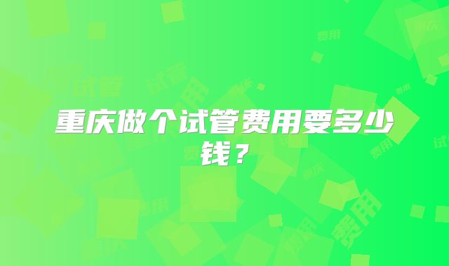 重庆做个试管费用要多少钱？