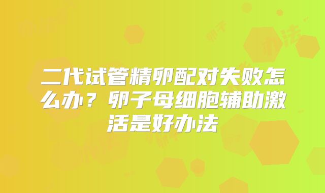 二代试管精卵配对失败怎么办?卵子母细胞辅助激活是好办法