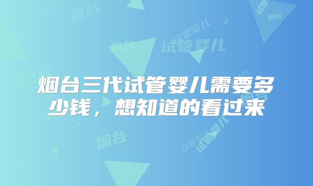 烟台三代试管婴儿需要多少钱,想知道的看过来