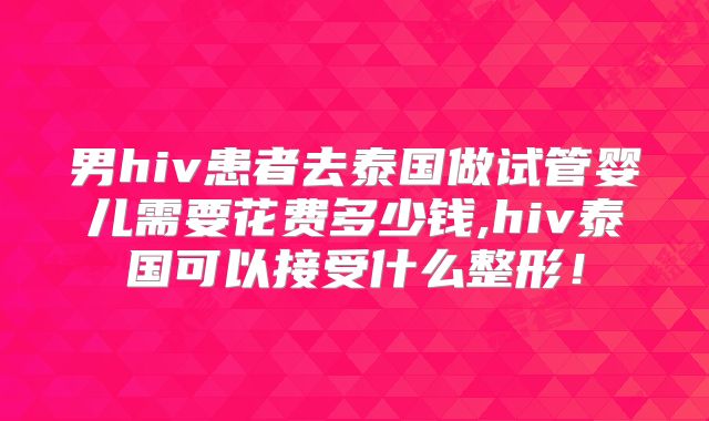 男hiv患者去泰国做试管婴儿需要花费多少钱,hiv泰国可以接受什么整形！
