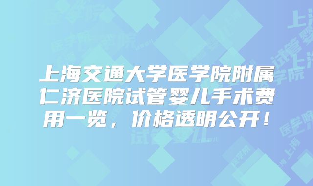 上海交通大学医学院附属仁济医院试管婴儿手术费用一览，价格透明公开！