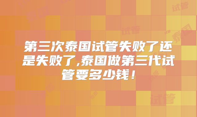 第三次泰国试管失败了还是失败了,泰国做第三代试管要多少钱！