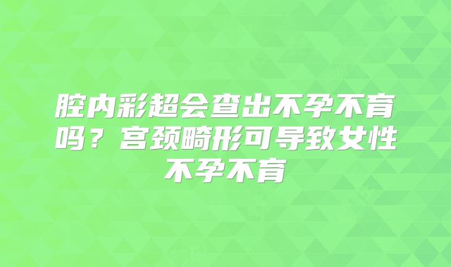 腔内彩超会查出不孕不育吗？宫颈畸形可导致女性不孕不育
