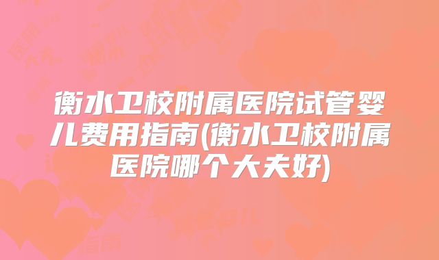 衡水卫校附属医院试管婴儿费用指南(衡水卫校附属医院哪个大夫好)