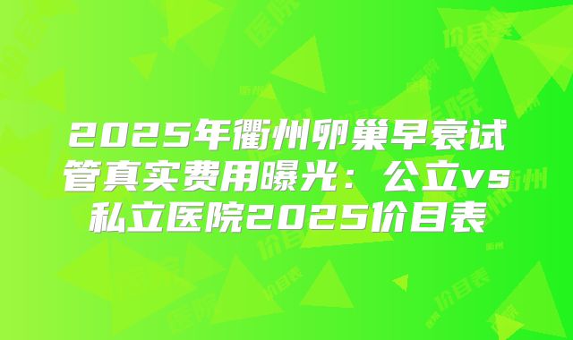 2025年衢州卵巢早衰试管真实费用曝光：公立vs私立医院2025价目表