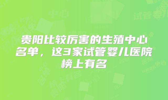 贵阳比较厉害的生殖中心名单,这3家试管婴儿医院榜上有名