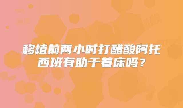 移植前两小时打醋酸阿托西班有助于着床吗？