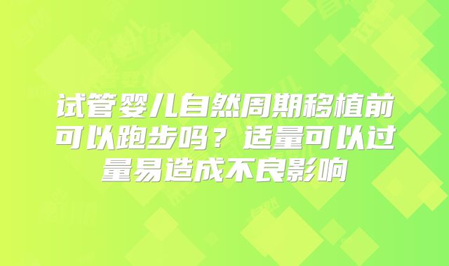试管婴儿自然周期移植前可以跑步吗？适量可以过量易造成不良影响