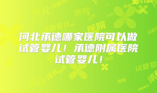 河北承德哪家医院可以做试管婴儿！承德附属医院试管婴儿！