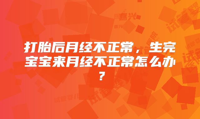打胎后月经不正常，生完宝宝来月经不正常怎么办？