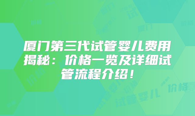 厦门第三代试管婴儿费用揭秘：价格一览及详细试管流程介绍！
