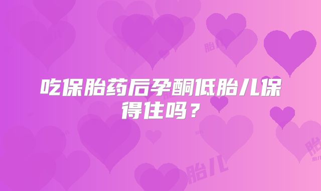 吃保胎药后孕酮低胎儿保得住吗？