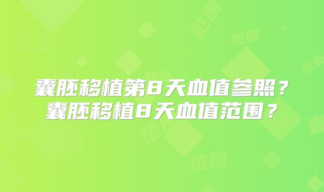 囊胚移植第8天血值参照?囊胚移植8天血值范围?