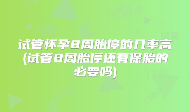 试管怀孕8周胎停的几率高(试管8周胎停还有保胎的必要吗)