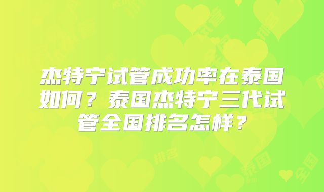 杰特宁试管成功率在泰国如何？泰国杰特宁三代试管全国排名怎样？