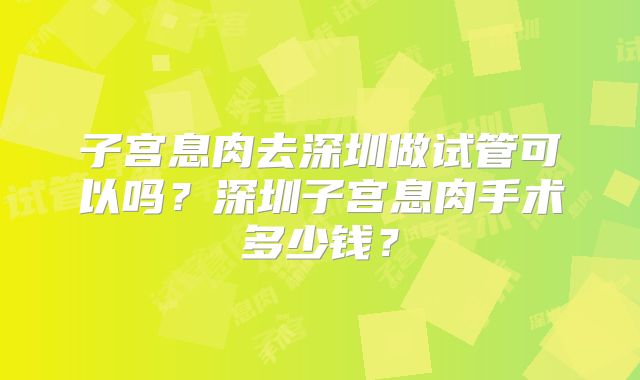 子宫息肉去深圳做试管可以吗？深圳子宫息肉手术多少钱？