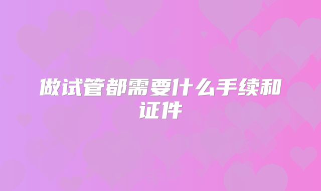 做试管都需要什么手续和证件