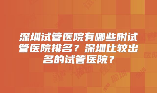 深圳试管医院有哪些附试管医院排名?深圳比较出名的试管医院?