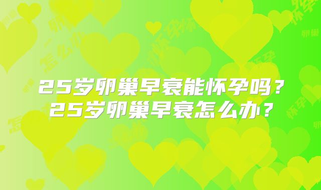 25岁卵巢早衰能怀孕吗？25岁卵巢早衰怎么办？