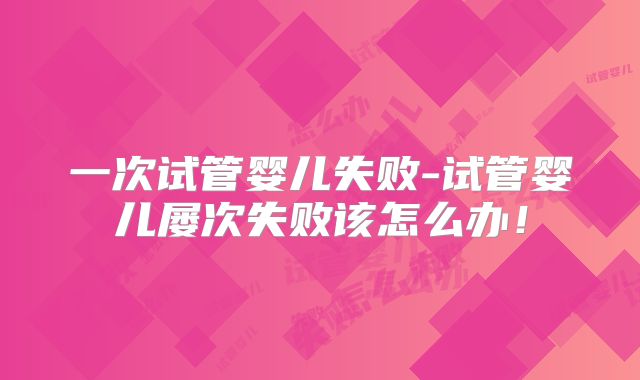 一次试管婴儿失败-试管婴儿屡次失败该怎么办！