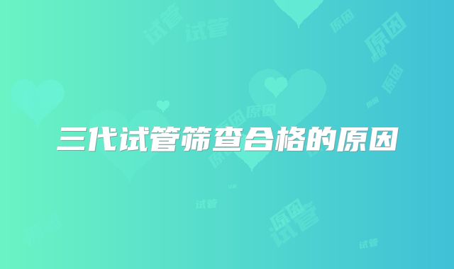 三代试管筛查合格的原因