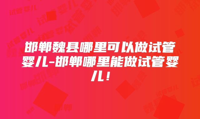 邯郸魏县哪里可以做试管婴儿-邯郸哪里能做试管婴儿！