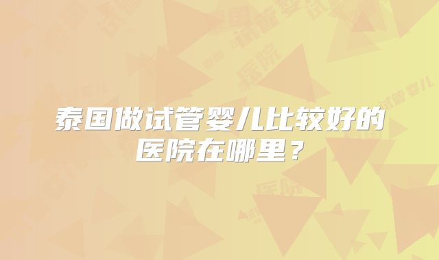 泰国做试管婴儿比较好的医院在哪里？