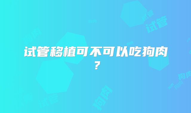试管移植可不可以吃狗肉？