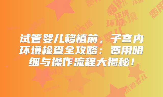试管婴儿移植前，子宫内环境检查全攻略：费用明细与操作流程大揭秘！