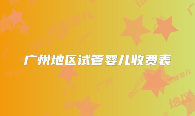 广州地区试管婴儿收费表