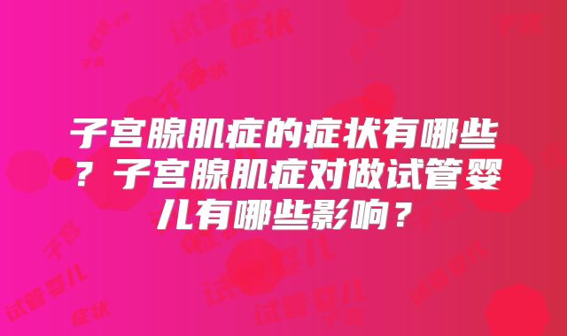 子宫腺肌症的症状有哪些?子宫腺肌症对做试管婴儿有哪些影响?