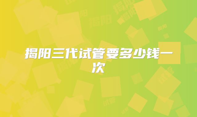揭阳三代试管要多少钱一次