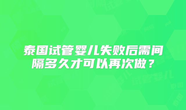 泰国试管婴儿失败后需间隔多久才可以再次做？
