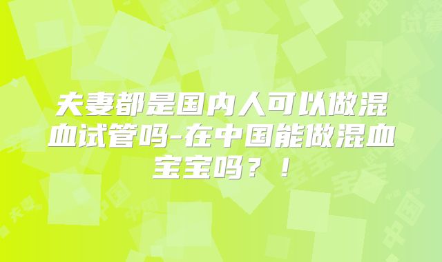 夫妻都是国内人可以做混血试管吗-在中国能做混血宝宝吗？！
