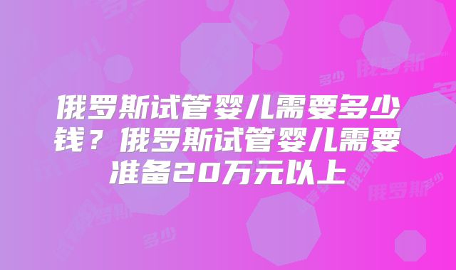 俄罗斯试管婴儿需要多少钱？俄罗斯试管婴儿需要准备20万元以上