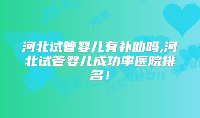 河北试管婴儿有补助吗,河北试管婴儿成功率医院排名！