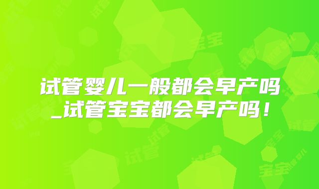 试管婴儿一般都会早产吗_试管宝宝都会早产吗！