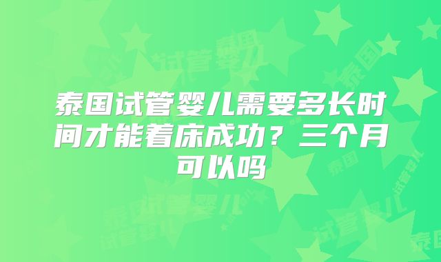 泰国试管婴儿需要多长时间才能着床成功?三个月可以吗