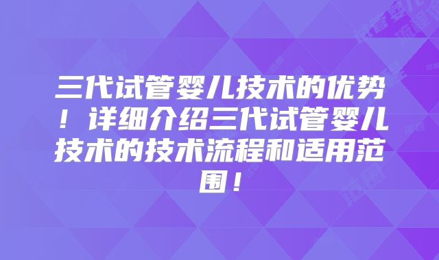 三代试管婴儿技术的优势！详细介绍三代试管婴儿技术的技术流程和适用范围！