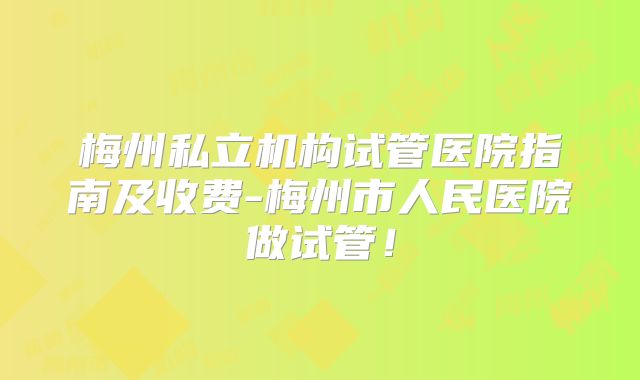 梅州私立机构试管医院指南及收费-梅州市人民医院做试管！
