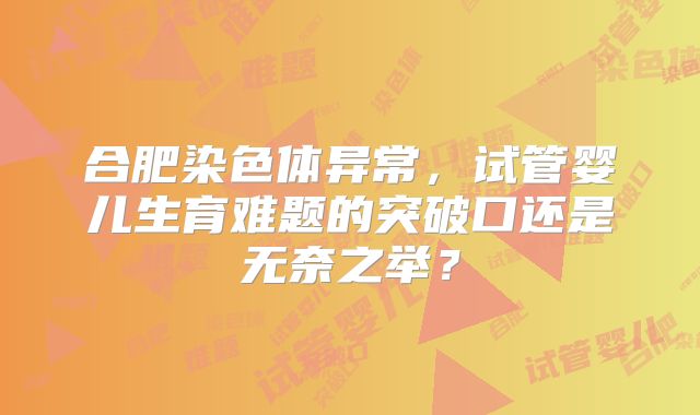 合肥染色体异常，试管婴儿生育难题的突破口还是无奈之举？