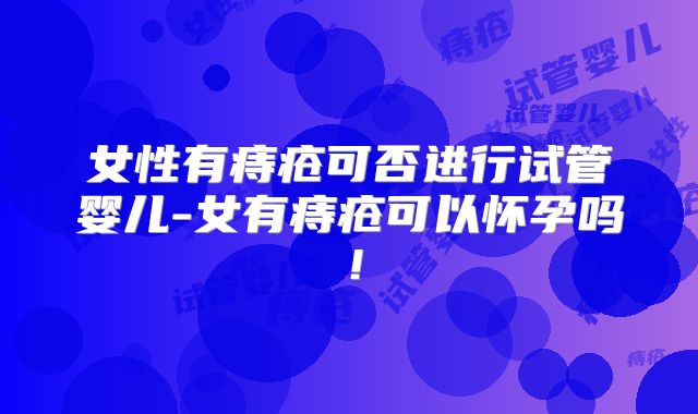 女性有痔疮可否进行试管婴儿-女有痔疮可以怀孕吗！