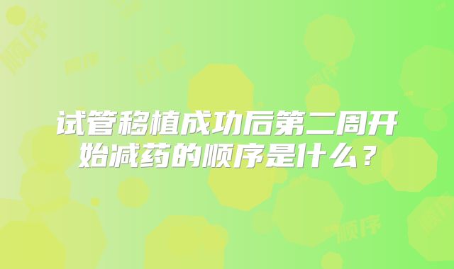 试管移植成功后第二周开始减药的顺序是什么？