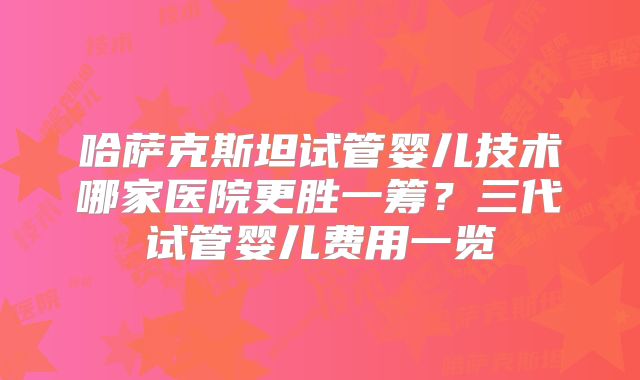 哈萨克斯坦试管婴儿技术哪家医院更胜一筹？三代试管婴儿费用一览