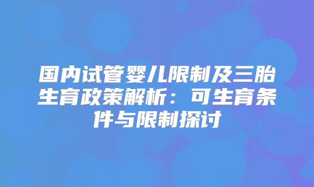 国内试管婴儿限制及三胎生育政策解析：可生育条件与限制探讨