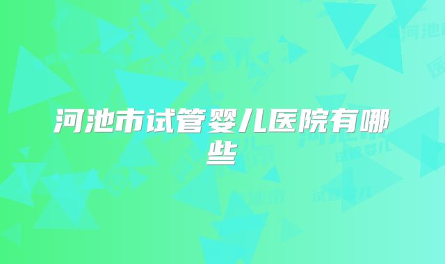 河池市试管婴儿医院有哪些