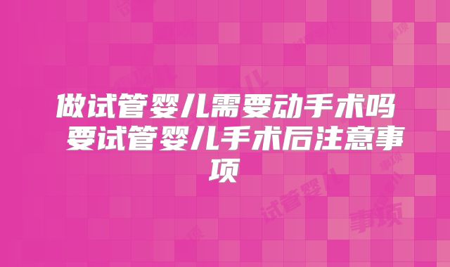 做试管婴儿需要动手术吗 要试管婴儿手术后注意事项