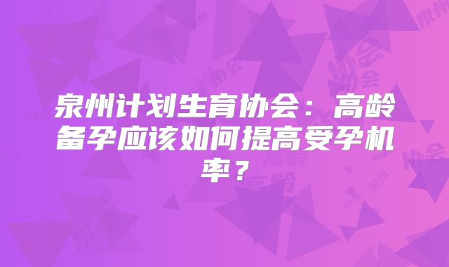 泉州计划生育协会：高龄备孕应该如何提高受孕机率？