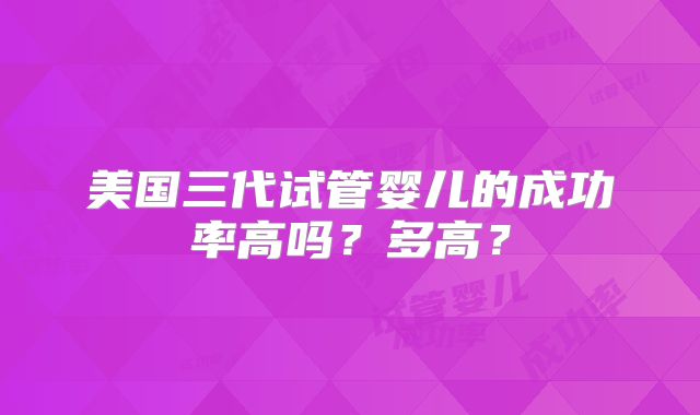 美国三代试管婴儿的成功率高吗？多高？