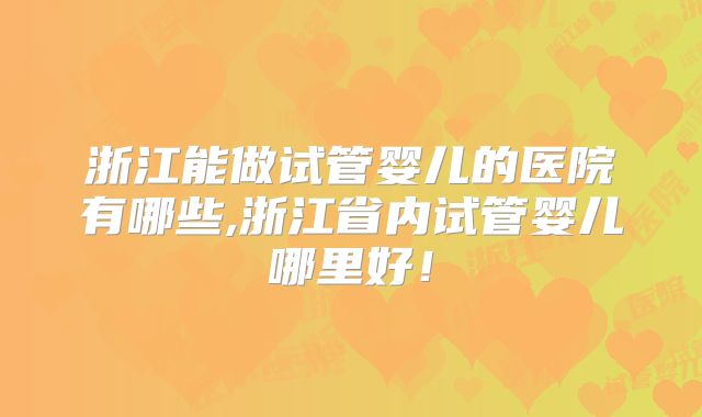 浙江能做试管婴儿的医院有哪些,浙江省内试管婴儿哪里好！